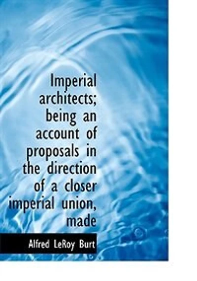 Imperial Architects; Being An Account Of Proposals The Direction A Closer Union, Made Previous To Opening First Colonial Conference 1887