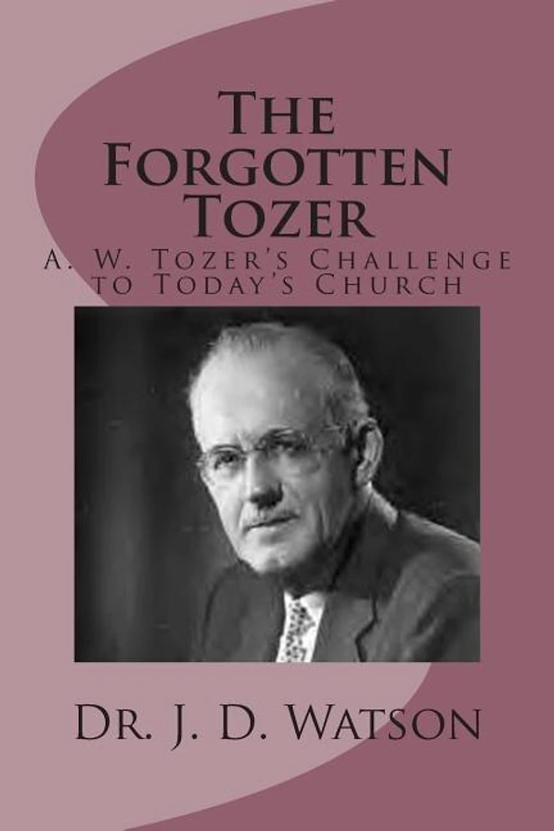 The Forgotten Tozer: A. W. Tozer's Challenge to Today's Church