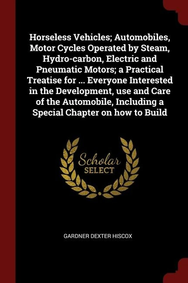 Horseless Vehicles; Automobiles, Motor Cycles Operated by Steam, Hydro-carbon, Electric and Pneumatic Motors; a Practical Treatise for ... Everyone Interested the Development, use Care of Automobile, Including Special Chapter on how to Build