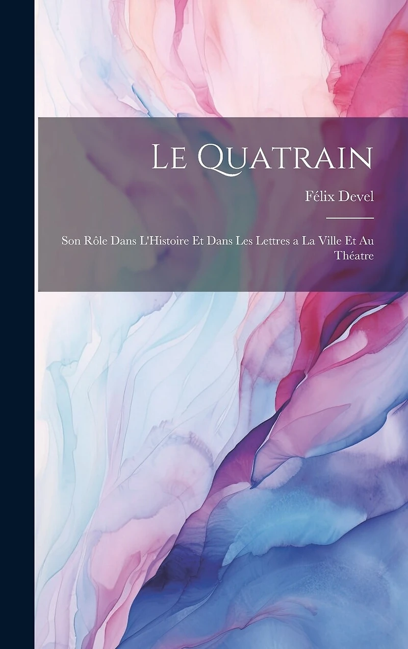 Le Quatrain; Son Rôle dans L'Histoire et dans les Lettres a la Ville et au Théatre
