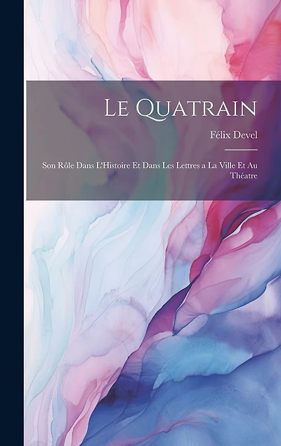 Le Quatrain; Son Rôle dans L'Histoire et dans les Lettres a la Ville et au Théatre