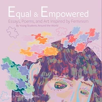 Equal & Empowered: Essays, Poems, & Art Inspired By Feminism: By Young Students Around The World