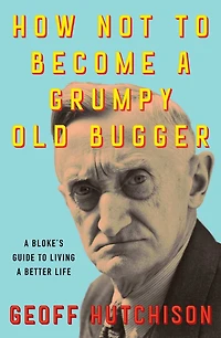 How Not to Become a Grumpy Old Bugger: Bloke's Guide Living Better Life