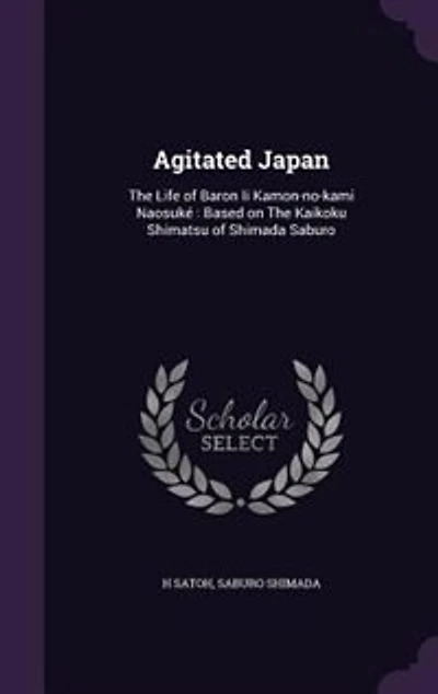 Agitated Japan: The Life of Baron Ii Kamon-no-kami Naosuké : Based on The Kaikoku Shimatsu of Shimada Saburo