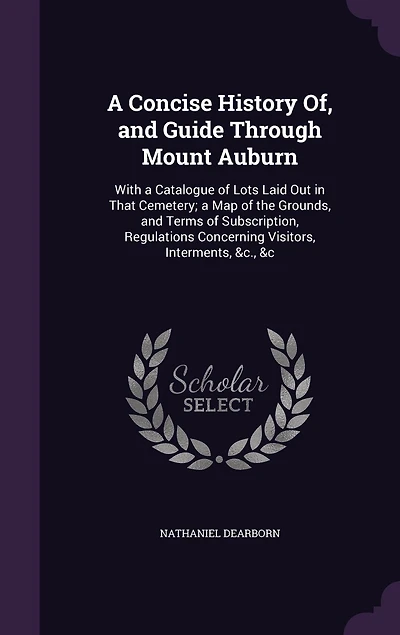 A Concise History Of, and Guide Through Mount Auburn: With Catalogue of Lots Laid Out That Cemetery; Map the Grounds, Terms Subscription