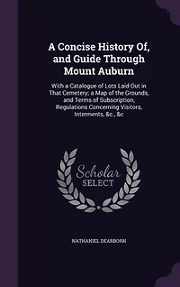 A Concise History Of, and Guide Through Mount Auburn: With Catalogue of Lots Laid Out That Cemetery; Map the Grounds, Terms Subscription