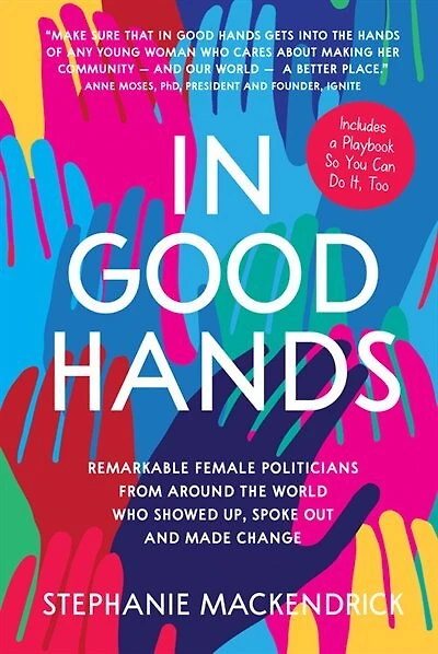 Good Hands: Remarkable Female Politicians From Around The World Who Showed Up, Spoke Out And Made Change