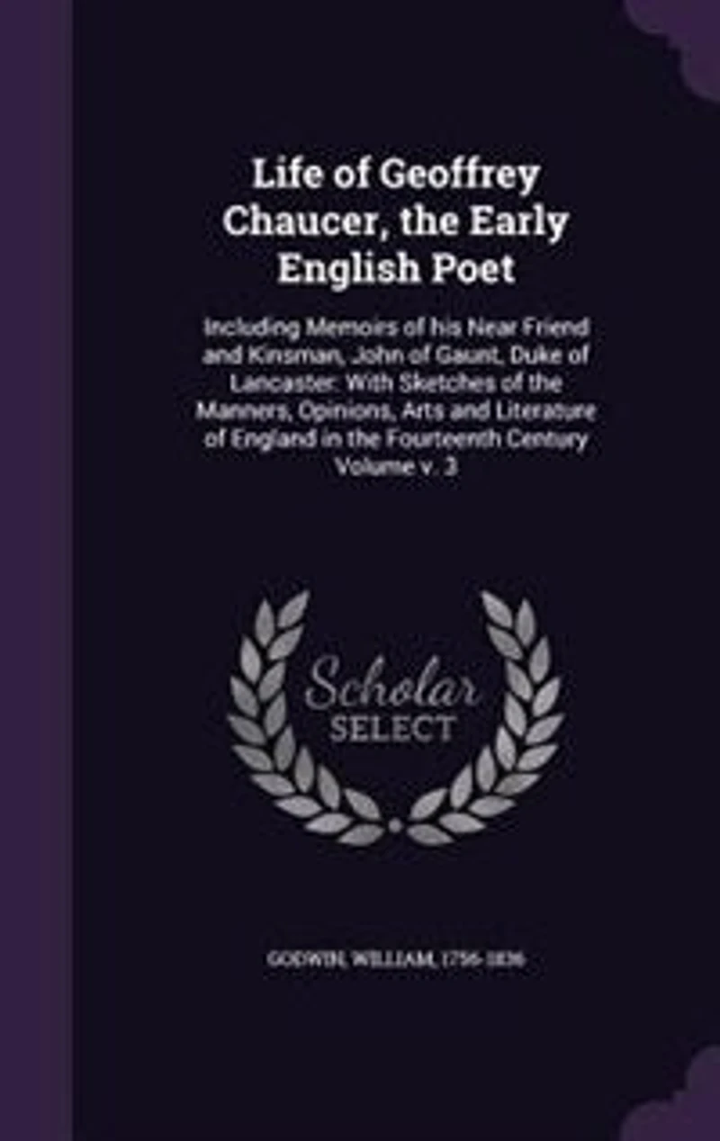 Life of Geoffrey Chaucer, the Early English Poet: Including Memoirs his Near Friend and Kinsman, John Gaunt