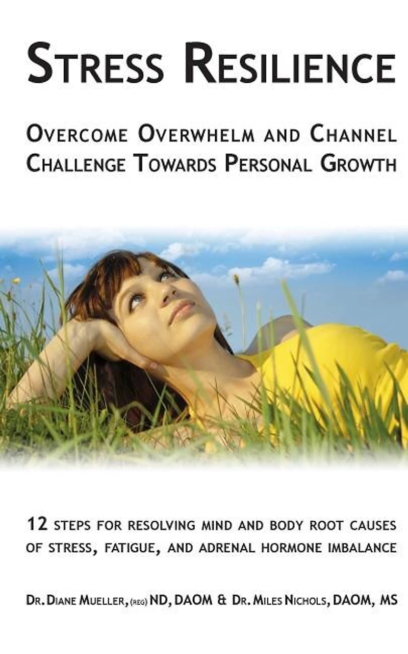 Stress Resilience: Overcome Overwhelm and Channel Challenge Towards Personal Growth: 12 steps for resolving mind and body root causes of stress, fatigue, & adrenal hormone imbalance