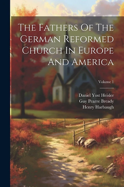 The Fathers Of The German Reformed Church In Europe And America; Volume 1