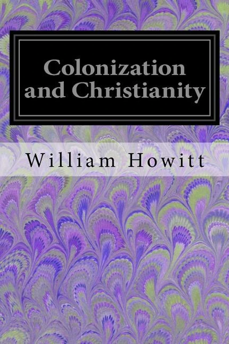 Colonization and Christianity: A Popular History of the Treatment of the Natives by the Europeans in all their Colonies