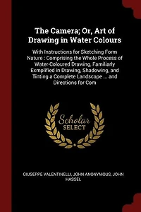 the Camera; Or, Art of Drawing Water Colours: With Instructions for Sketching Form Nature : Comprising Whole Process Water-Coloured Drawin