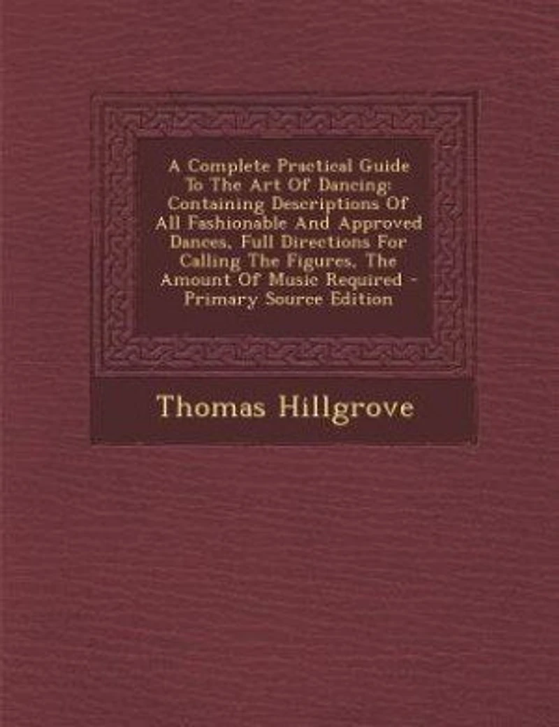 A Complete Practical Guide To The Art Of Dancing: Containing Descriptions All Fashionable And Approved Dances, Full Directions For Calling Fig
