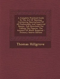 A Complete Practical Guide To The Art Of Dancing: Containing Descriptions All Fashionable And Approved Dances, Full Directions For Calling Fig
