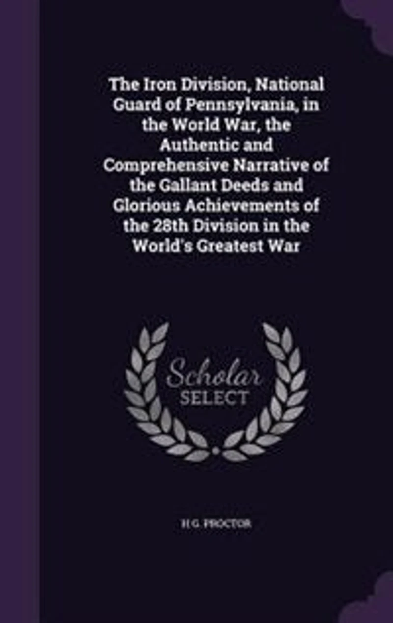 the Iron Division, National Guard of Pennsylvania, World War, Authentic and Comprehensive Narrative Gallant Deeds Glorious Achievements 28th Division World's Greatest War