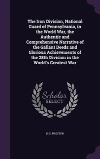 the Iron Division, National Guard of Pennsylvania, World War, Authentic and Comprehensive Narrative Gallant Deeds Glorious Achievements 28th Division World's Greatest War