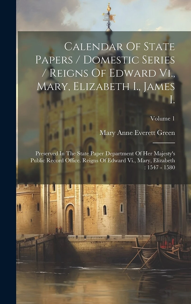 Calendar Of State Papers / Domestic Series / Reigns Of Edward Vi., Mary, Elizabeth I., James I.: Preserved In The State Paper Department Of Her Majesty's Public Record Office. Reigns Of Edward Vi., Mary, Elizabeth: 1547 - 1580; Volume 1