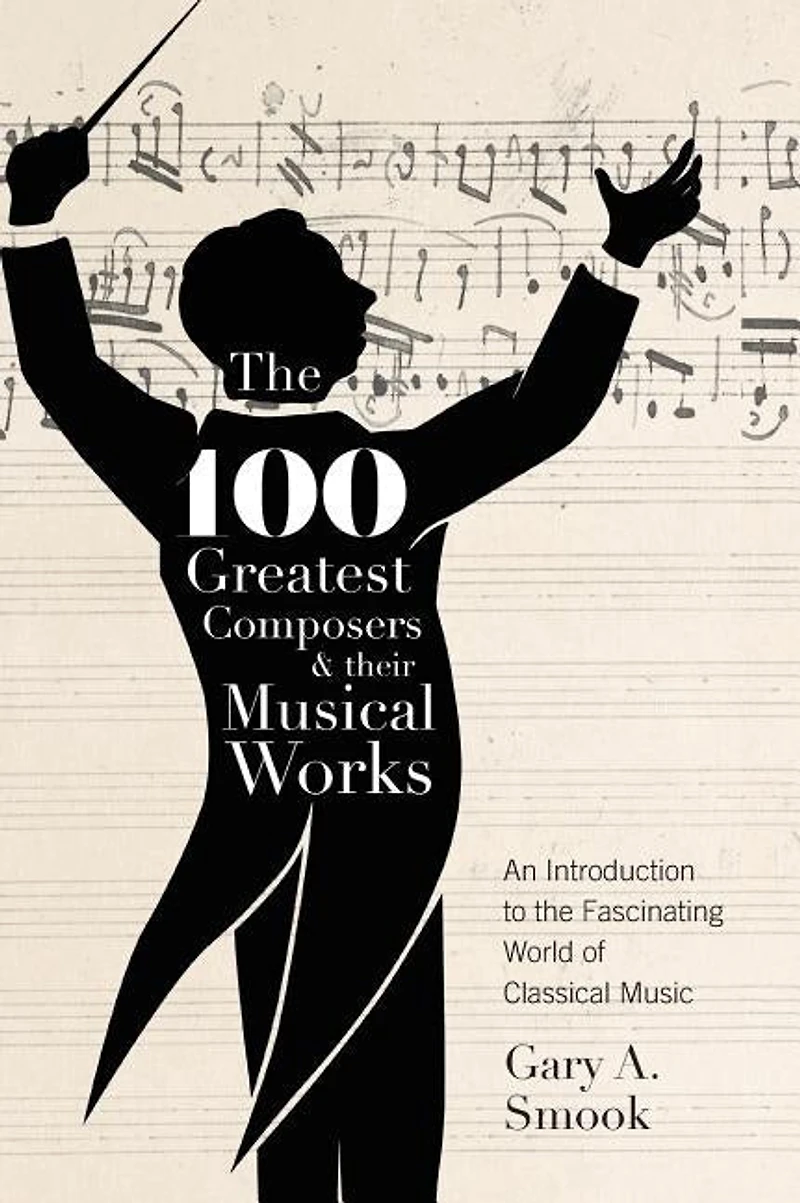 The 100 Greatest Composers And Their Musical Works: An Introduction To Fascinating World Of Classical Music