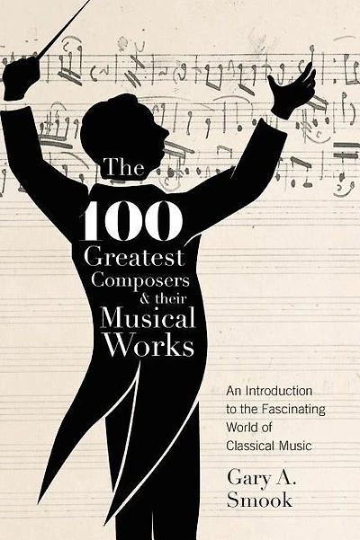 The 100 Greatest Composers And Their Musical Works: An Introduction To Fascinating World Of Classical Music