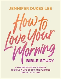 How to Love Your Morning Bible Study: a 6-Session Guided Journey Build Life of Joy and Purpose One Day at Time