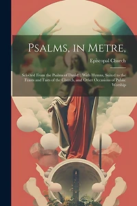 Psalms, in Metre,: Selected From the Psalms of David; With Hymns, Suited to the Feasts and Fasts of the Church, and Other Occasions of Public Worship