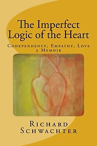 The Imperfect Logic of the Heart: Codependency, Empathy, Love A Memoir