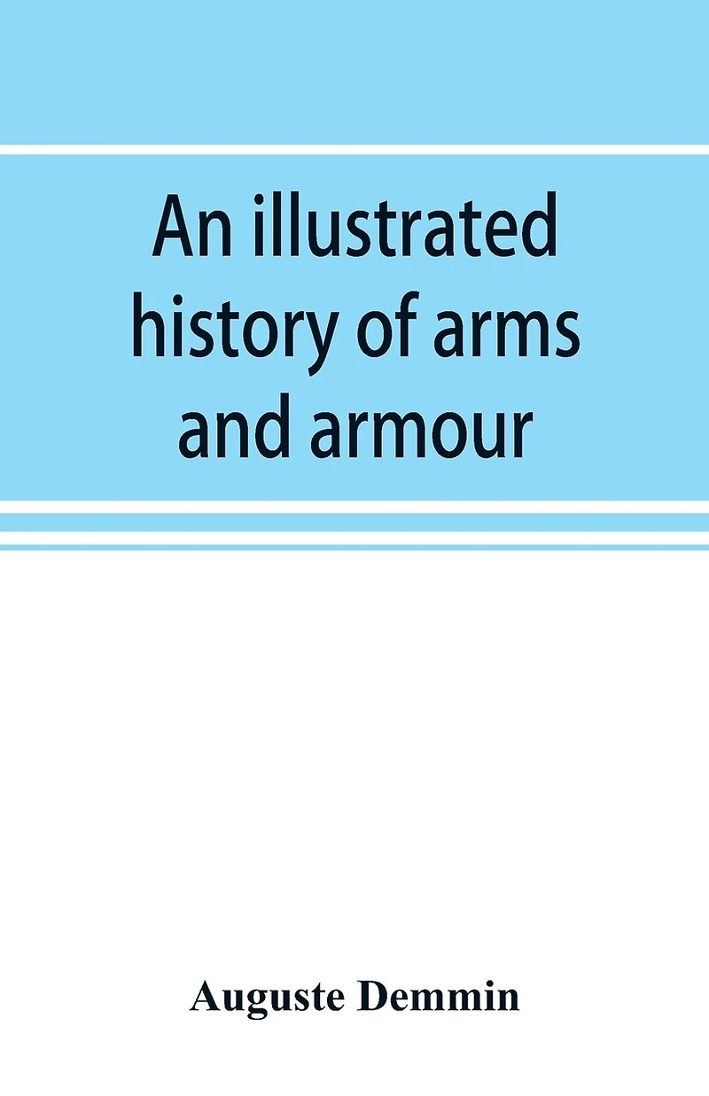 An Illustrated History Of Arms And Armour: From The Earliest Period To The Present Time