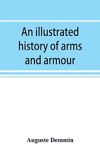An Illustrated History Of Arms And Armour: From The Earliest Period To The Present Time