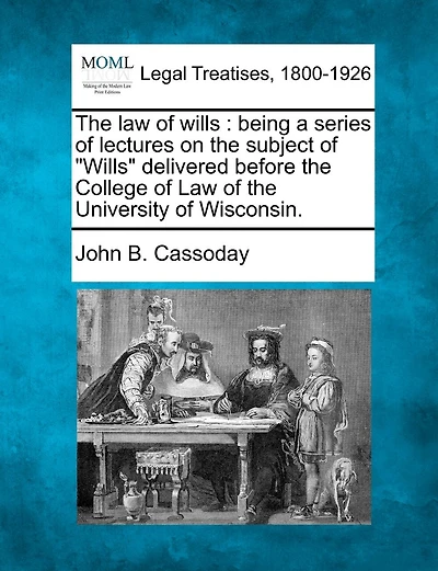 The Law of Wills: Being a Series of Lectures on the Subject of "Wills" Delivered Before the College of Law of the University of Wisconsin.