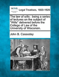 The Law of Wills: Being a Series of Lectures on the Subject of "Wills" Delivered Before the College of Law of the University of Wisconsin.