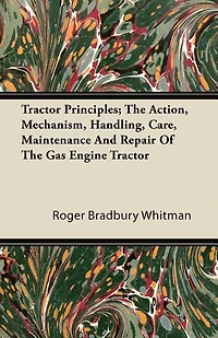 Tractor Principles; The Action, Mechanism, Handling, Care, Maintenance And Repair Of The Gas Engine Tractor