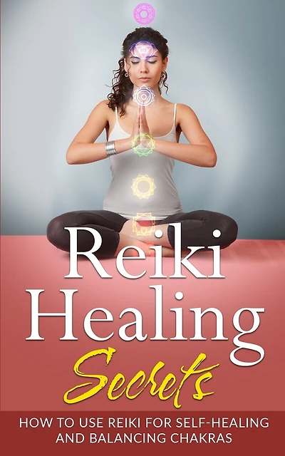 Reiki Healing Secrets: How To Use Reiki for Self Healing and Balancing Chakras