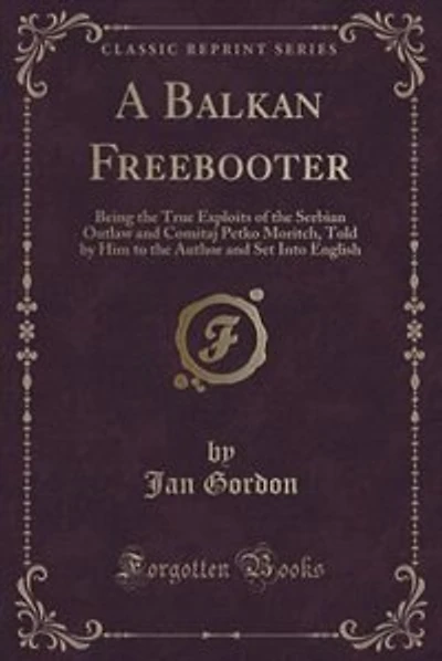 A Balkan Freebooter: Being the True Exploits of the Serbian Outlaw and Comitaj Petko Moritch, Told by Him to the Author
