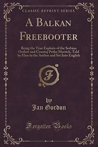 A Balkan Freebooter: Being the True Exploits of the Serbian Outlaw and Comitaj Petko Moritch, Told by Him to the Author