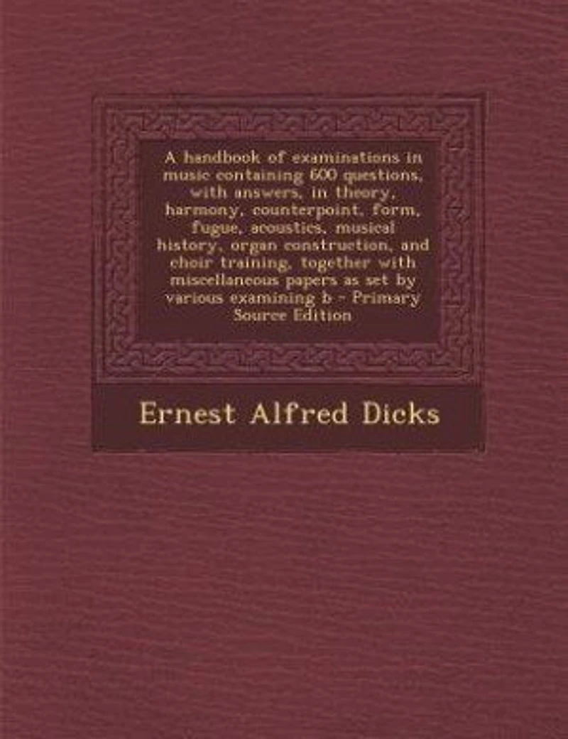 A Handbook of Examinations Music Containing 600 Questions, With Answers, Theory, Harmony, Counterpoint