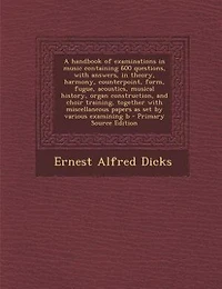 A Handbook of Examinations Music Containing 600 Questions, With Answers, Theory, Harmony, Counterpoint
