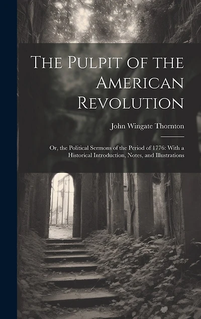 The Pulpit of the American Revolution: Or, the Political Sermons of the Period of 1776: With a Historical Introduction, Notes, and Illustrations