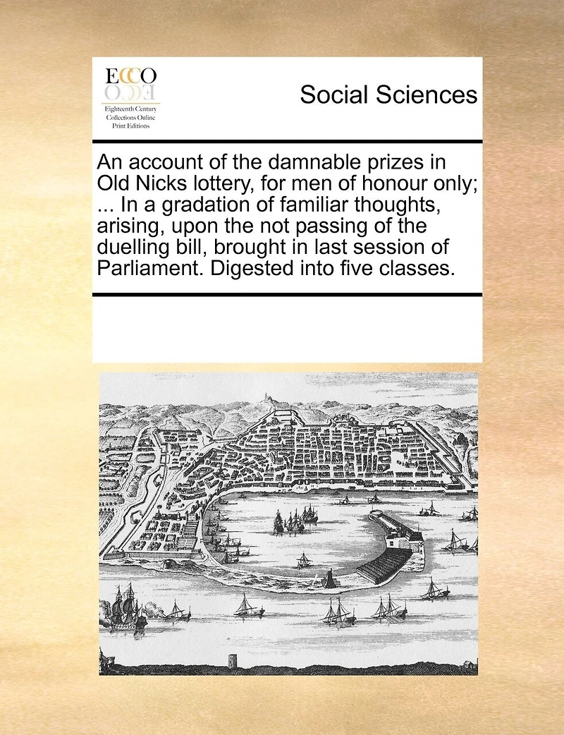 An Account of the Damnable Prizes Old Nicks Lottery, for men Honour Only; ... a Gradation Familiar Thoughts, Arising, Upon not Passing Duelling Bill, Brought Last Session Parliament. Digested Into Five Classes