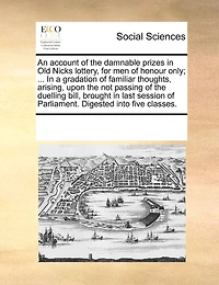 An Account of the Damnable Prizes Old Nicks Lottery, for men Honour Only; ... a Gradation Familiar Thoughts, Arising, Upon not Passing Duelling Bill, Brought Last Session Parliament. Digested Into Five Classes