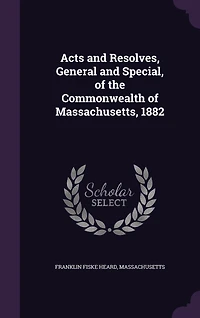 Acts and Resolves, General Special, of the Commonwealth Massachusetts: 1882 (Classic Reprint)