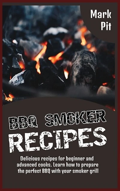 Bbq Smoker Recipes: Delicious Recipes For Beginner And Advanced Cooks. Learn How To Prepare The Perfect Bbq With Your S