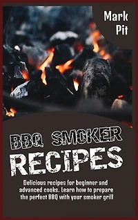 Bbq Smoker Recipes: Delicious Recipes For Beginner And Advanced Cooks. Learn How To Prepare The Perfect Bbq With Your S