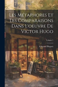 Les Métaphores Et Les Comparaisons Dans L'oeuvre De Victor Hugo; Volume 1