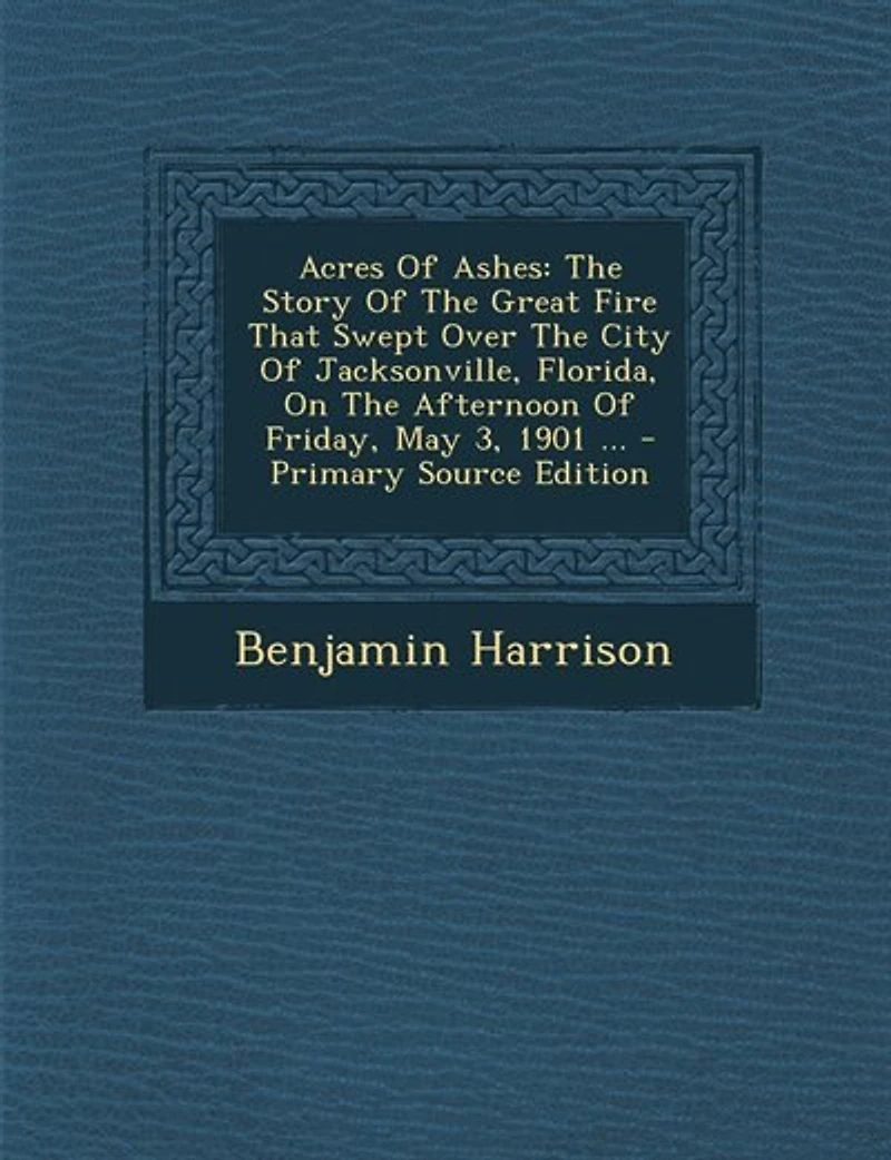 Acres Of Ashes: The Story Of The Great Fire That Swept Over The City Of Jacksonville, Florida, On The Afternoon Of