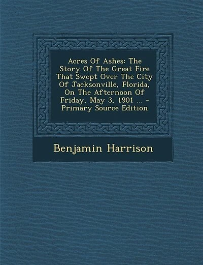 Acres Of Ashes: The Story Of The Great Fire That Swept Over The City Of Jacksonville, Florida, On The Afternoon Of