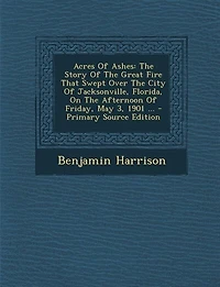 Acres Of Ashes: The Story Of The Great Fire That Swept Over The City Of Jacksonville, Florida, On The Afternoon Of