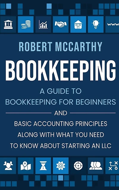 Bookkeeping: A Guide to Bookkeeping for Beginners and Basic Accounting Principles along with What You Need to Know About Starting an LLC