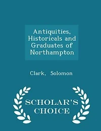 Antiquities, Historicals and Graduates of Northampton - Scholar's Choice Edition
