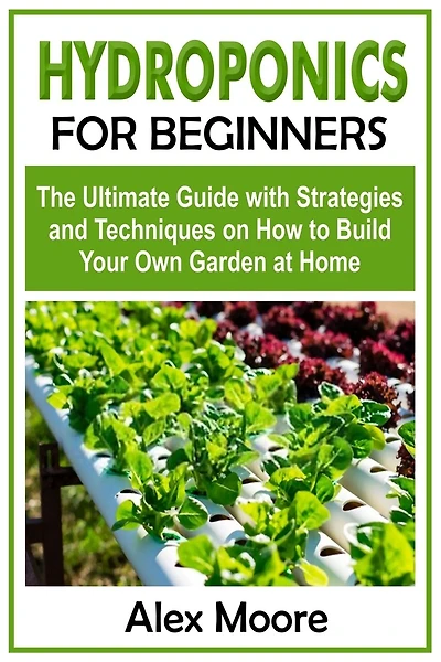 Hydroponics for Beginners: The Ultimate Guide with Strategies and Techniques on How to Build Your Own Garden at Home