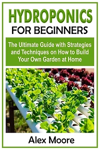 Hydroponics for Beginners: The Ultimate Guide with Strategies and Techniques on How to Build Your Own Garden at Home